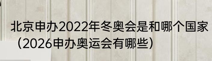 北京申办2022年冬奥会是和哪个国家（2026申办奥运会有哪些）