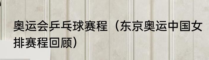 奥运会乒乓球赛程（东京奥运中国女排赛程回顾）