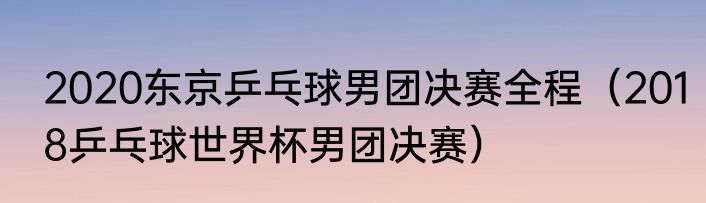 2020东京乒乓球男团决赛全程（2018乒乓球世界杯男团决赛）