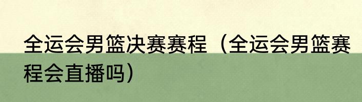 全运会男篮决赛赛程（全运会男篮赛程会直播吗）