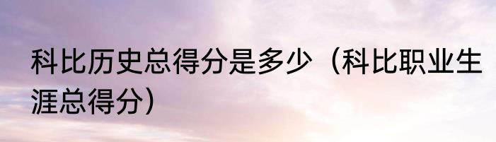 科比历史总得分是多少（科比职业生涯总得分）
