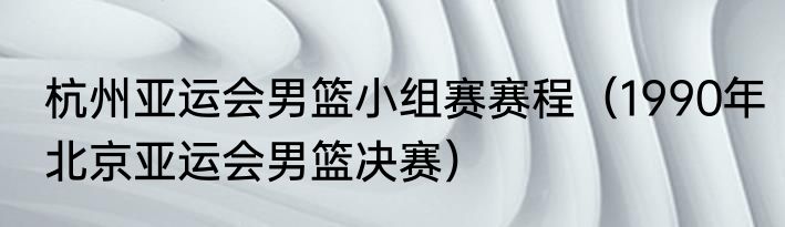 杭州亚运会男篮小组赛赛程（1990年北京亚运会男篮决赛）