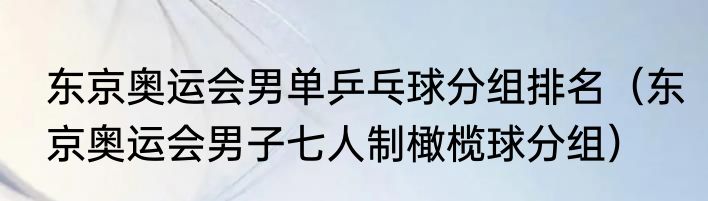 东京奥运会男单乒乓球分组排名（东京奥运会男子七人制橄榄球分组）