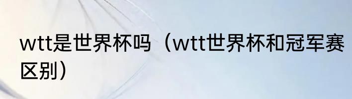 wtt是世界杯吗（wtt世界杯和冠军赛区别）