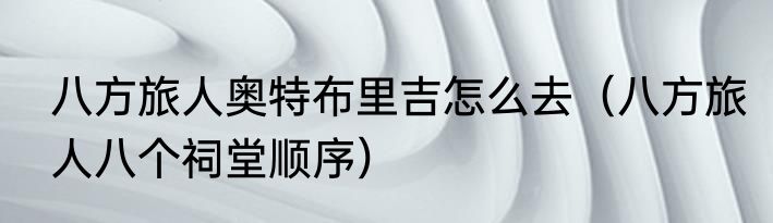 八方旅人奥特布里吉怎么去（八方旅人八个祠堂顺序）
