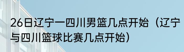 26日辽宁一四川男篮几点开始（辽宁与四川篮球比赛几点开始）