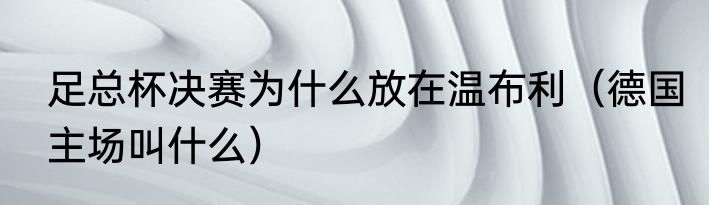 足总杯决赛为什么放在温布利（德国主场叫什么）