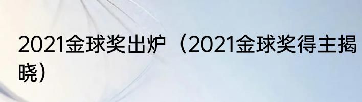 2021金球奖出炉（2021金球奖得主揭晓）