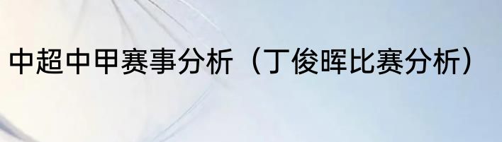 中超中甲赛事分析（丁俊晖比赛分析）