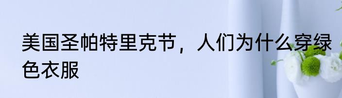 美国圣帕特里克节，人们为什么穿绿色衣服