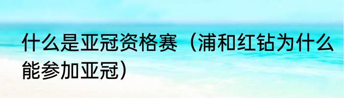 什么是亚冠资格赛（浦和红钻为什么能参加亚冠）
