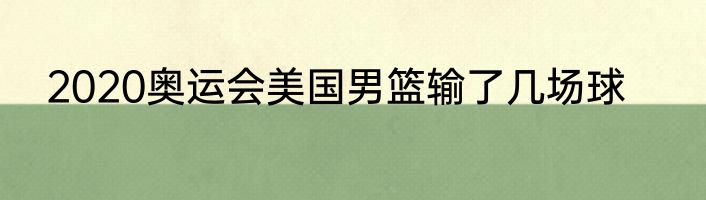 2020奥运会美国男篮输了几场球