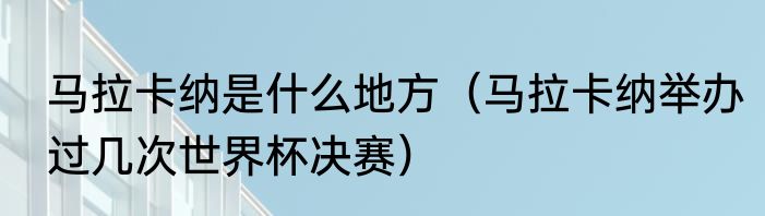 马拉卡纳是什么地方（马拉卡纳举办过几次世界杯决赛）