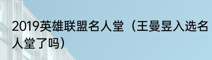 2019英雄联盟名人堂（王曼昱入选名人堂了吗）