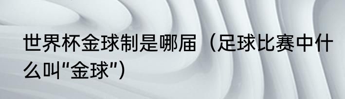 世界杯金球制是哪届（足球比赛中什么叫“金球”）