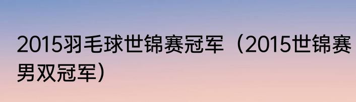 2015羽毛球世锦赛冠军（2015世锦赛男双冠军）