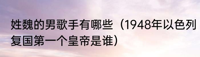 姓魏的男歌手有哪些（1948年以色列复国第一个皇帝是谁）