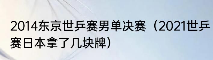 2014东京世乒赛男单决赛（2021世乒赛日本拿了几块牌）