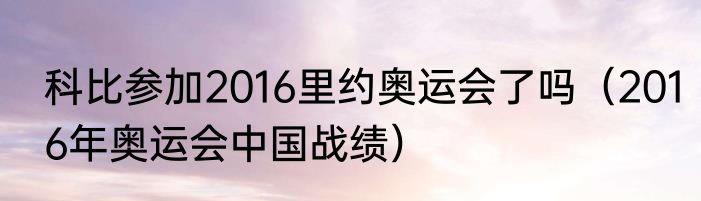 科比参加2016里约奥运会了吗（2016年奥运会中国战绩）