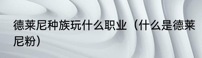 德莱尼种族玩什么职业（什么是德莱尼粉）