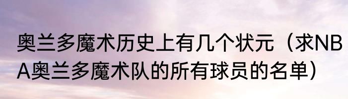 奥兰多魔术历史上有几个状元（求NBA奥兰多魔术队的所有球员的名单）
