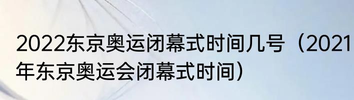 2022东京奥运闭幕式时间几号（2021年东京奥运会闭幕式时间）