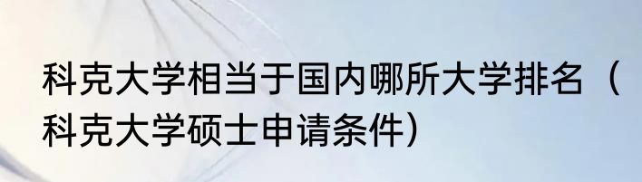 科克大学相当于国内哪所大学排名（科克大学硕士申请条件）