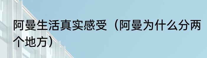 阿曼生活真实感受（阿曼为什么分两个地方）