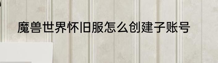 魔兽世界怀旧服怎么创建子账号