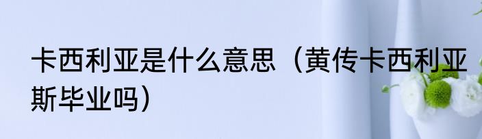 卡西利亚是什么意思（黄传卡西利亚斯毕业吗）