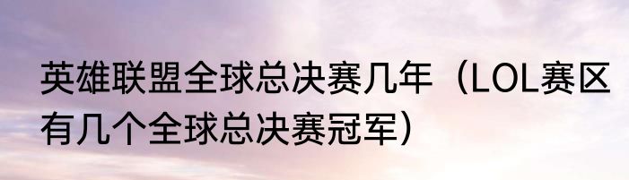 英雄联盟全球总决赛几年（LOL赛区有几个全球总决赛冠军）