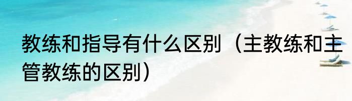 教练和指导有什么区别（主教练和主管教练的区别）