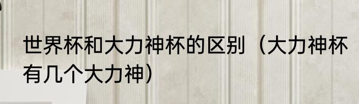 世界杯和大力神杯的区别（大力神杯有几个大力神）