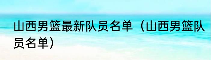 山西男篮最新队员名单（山西男篮队员名单）