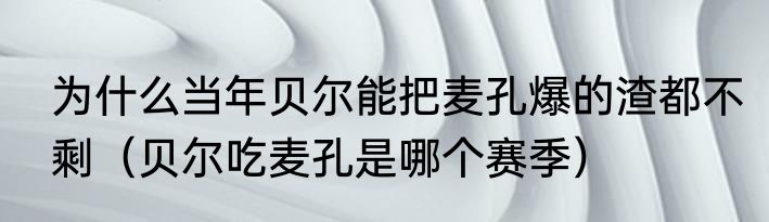 为什么当年贝尔能把麦孔爆的渣都不剩（贝尔吃麦孔是哪个赛季）