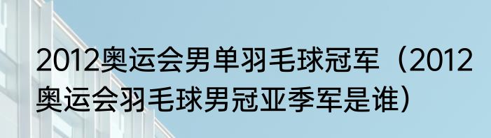 2012奥运会男单羽毛球冠军（2012奥运会羽毛球男冠亚季军是谁）