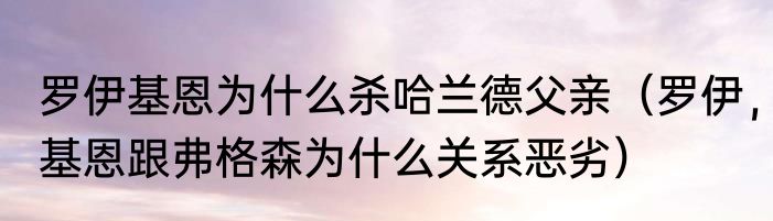 罗伊基恩为什么杀哈兰德父亲（罗伊，基恩跟弗格森为什么关系恶劣）