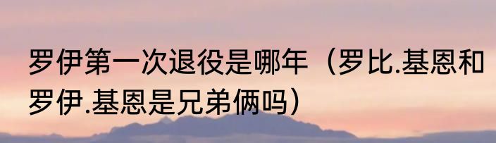 罗伊第一次退役是哪年（罗比.基恩和罗伊.基恩是兄弟俩吗）