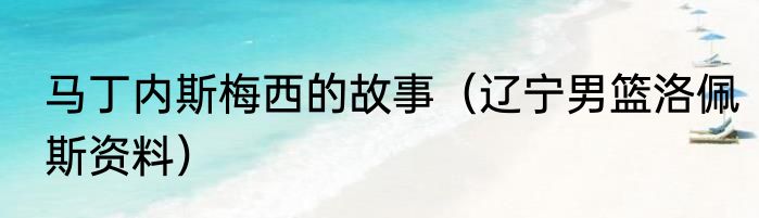 马丁内斯梅西的故事（辽宁男篮洛佩斯资料）
