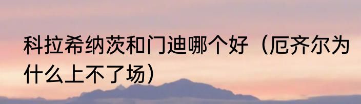 科拉希纳茨和门迪哪个好（厄齐尔为什么上不了场）