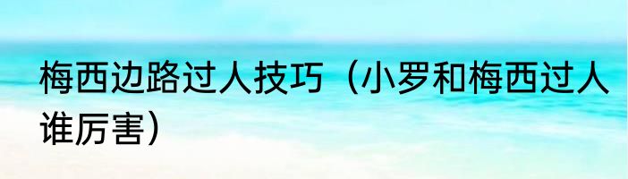 梅西边路过人技巧（小罗和梅西过人谁厉害）