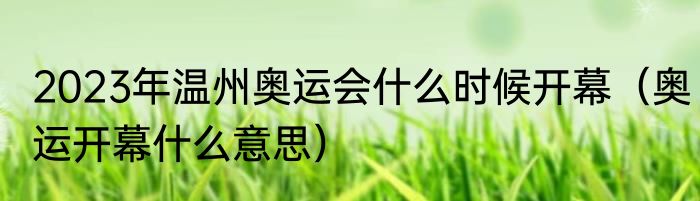 2023年温州奥运会什么时候开幕（奥运开幕什么意思）