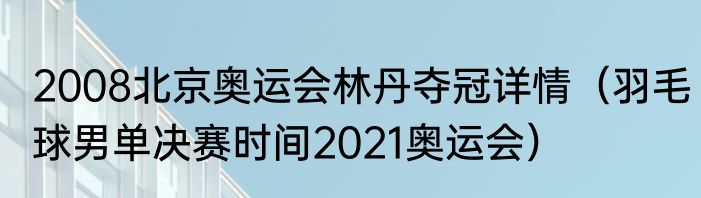 2008北京奥运会林丹夺冠详情（羽毛球男单决赛时间2021奥运会）