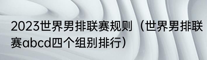 2023世界男排联赛规则（世界男排联赛abcd四个组别排行）
