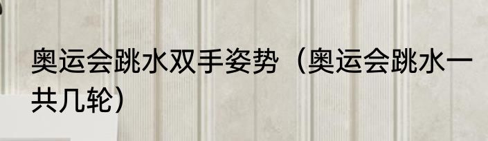 奥运会跳水双手姿势（奥运会跳水一共几轮）