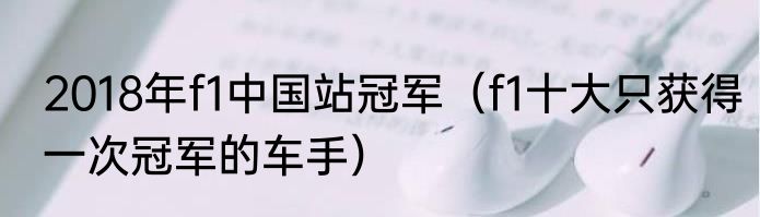 2018年f1中国站冠军（f1十大只获得一次冠军的车手）