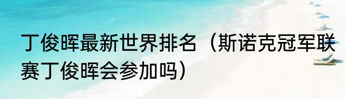 丁俊晖最新世界排名（斯诺克冠军联赛丁俊晖会参加吗）