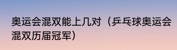 奥运会混双能上几对（乒乓球奥运会混双历届冠军）