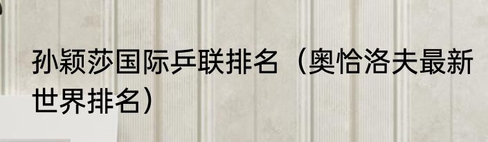 孙颖莎国际乒联排名（奥恰洛夫最新世界排名）