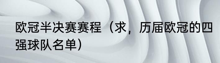 欧冠半决赛赛程（求，历届欧冠的四强球队名单）